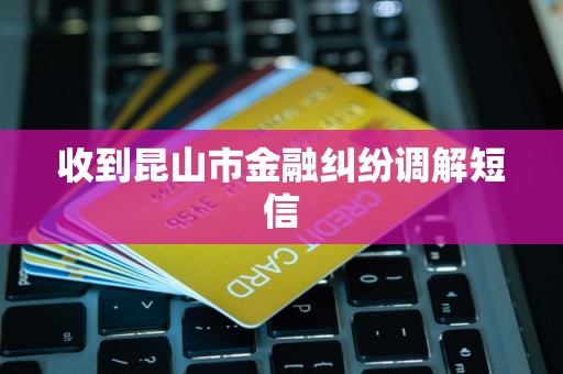 收到昆山市金融纠纷调解短信
