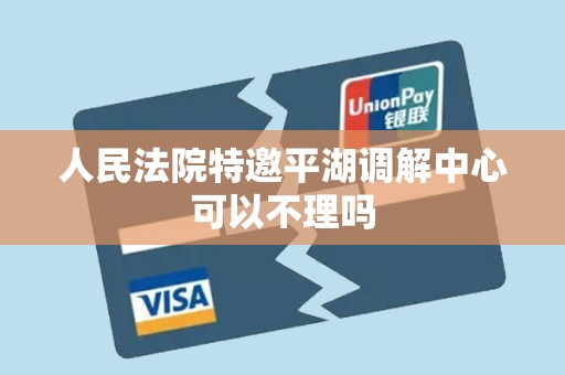 人民法院特邀平湖调解中心可以不理吗
