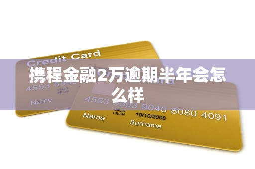 携程金融2万逾期半年会怎么样