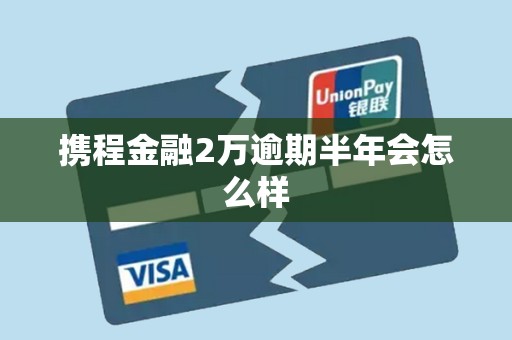 携程金融2万逾期半年会怎么样