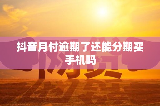 抖音月付逾期了还能分期买手机吗