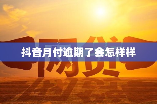 抖音月付逾期了会怎样样