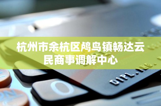 杭州市余杭区鸬鸟镇畅达云民商事调解中心