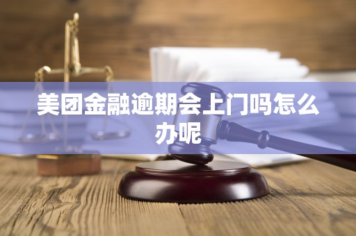 美团金融逾期会上门吗怎么办呢