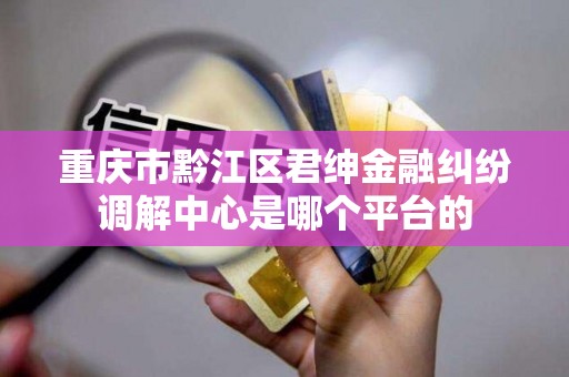 重庆市黔江区君绅金融纠纷调解中心是哪个平台的