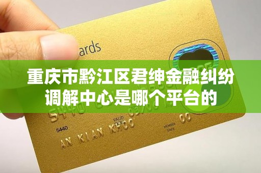 重庆市黔江区君绅金融纠纷调解中心是哪个平台的