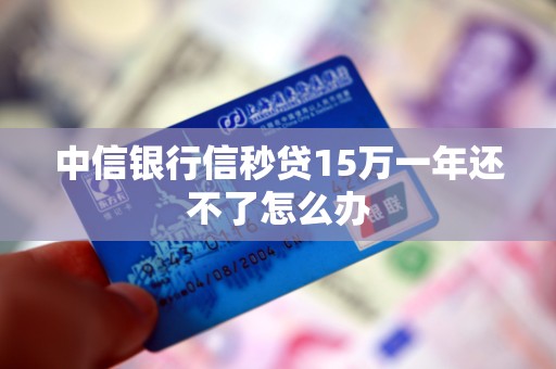 中信银行信秒贷15万一年还不了怎么办
