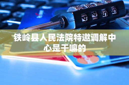 铁岭县人民法院特邀调解中心是干嘛的