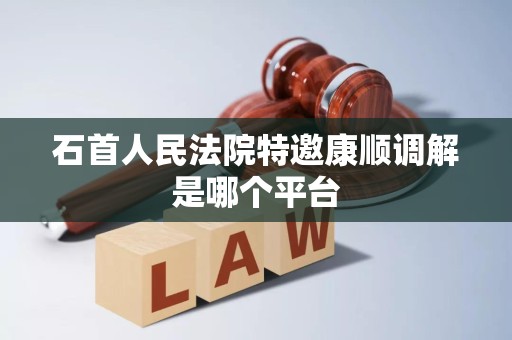 石首人民法院特邀康顺调解是哪个平台