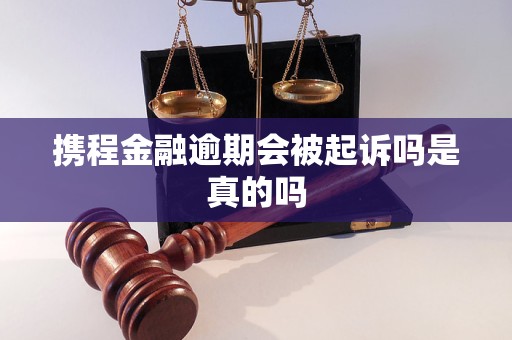 携程金融逾期会被起诉吗是真的吗