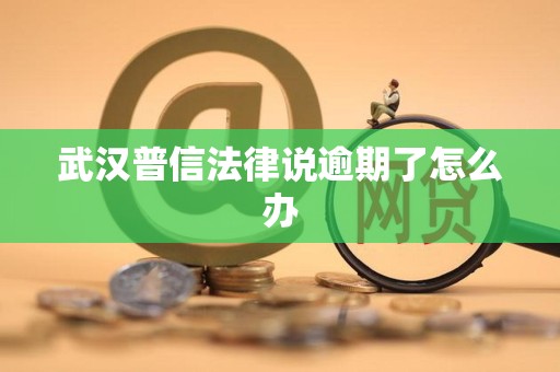 武汉普信法律说逾期了怎么办