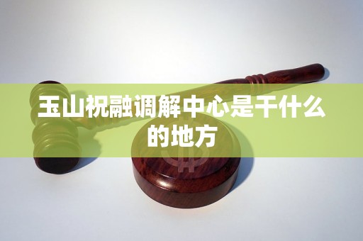 玉山祝融调解中心是干什么的地方