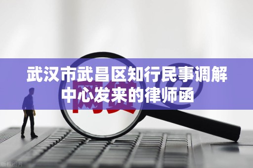 武汉市武昌区知行民事调解中心发来的律师函