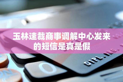 玉林速裁商事调解中心发来的短信是真是假