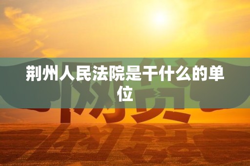 荆州人民法院是干什么的单位