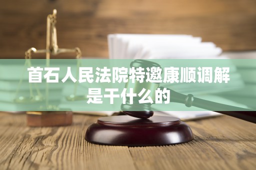 首石人民法院特邀康顺调解是干什么的