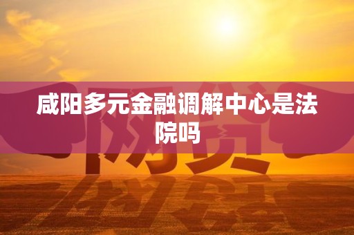 咸阳多元金融调解中心是法院吗
