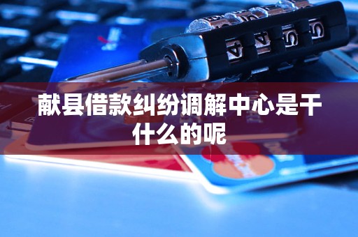 献县借款纠纷调解中心是干什么的呢