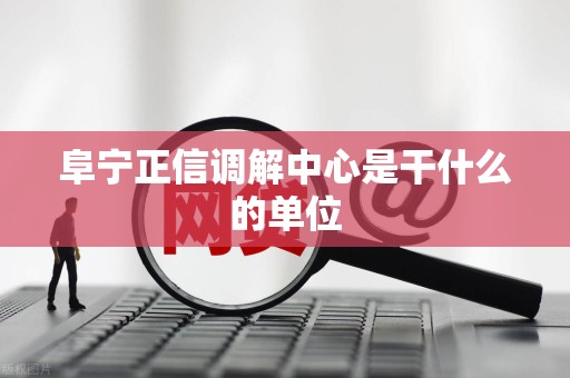 阜宁正信调解中心是干什么的单位