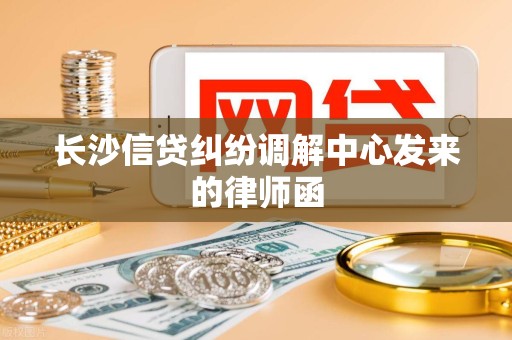 长沙信贷纠纷调解中心发来的律师函