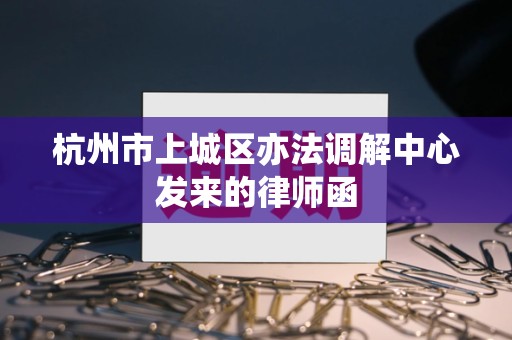 杭州市上城区亦法调解中心发来的律师函