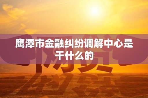 鹰潭市金融纠纷调解中心是干什么的