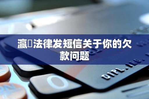 瀛濎法律发短信关于你的欠款问题