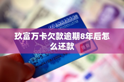 玖富万卡欠款逾期8年后怎么还款
