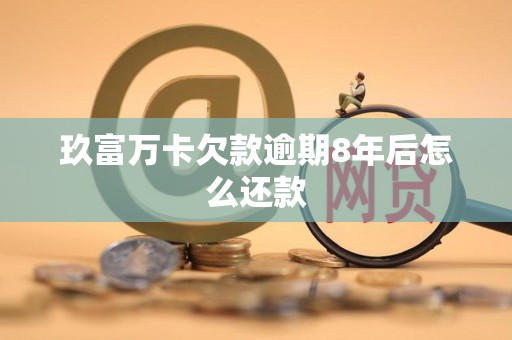 玖富万卡欠款逾期8年后怎么还款