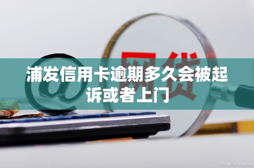 浦发信用卡逾期多久会被起诉或者上门