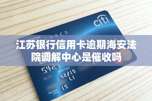 江苏银行信用卡逾期海安法院调解中心是催收吗