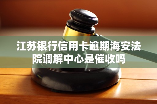 江苏银行信用卡逾期海安法院调解中心是催收吗
