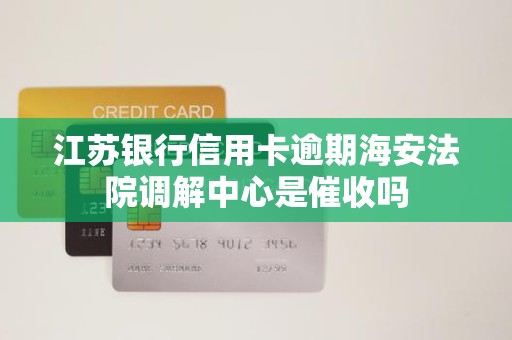 江苏银行信用卡逾期海安法院调解中心是催收吗