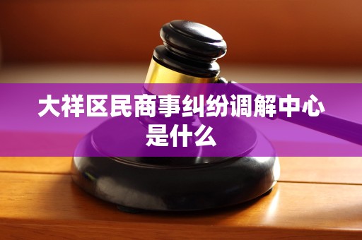 大祥区民商事纠纷调解中心是什么