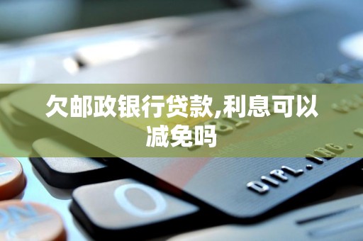 欠邮政银行贷款,利息可以减免吗