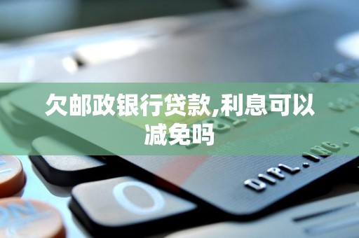 欠邮政银行贷款,利息可以减免吗