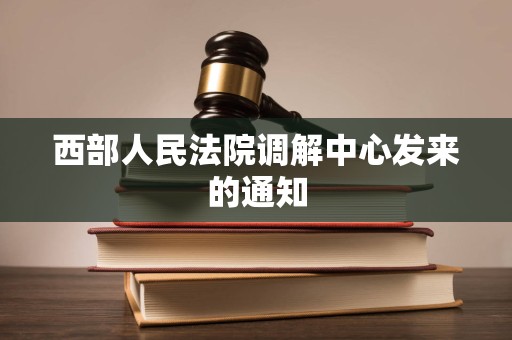 西部人民法院调解中心发来的通知