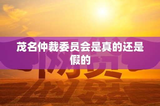 茂名仲裁委员会是真的还是假的