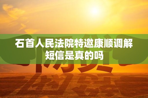 石首人民法院特邀康顺调解短信是真的吗