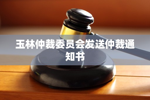 玉林仲裁委员会发送仲裁通知书