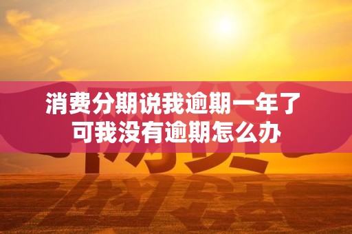消费分期说我逾期一年了 可我没有逾期怎么办