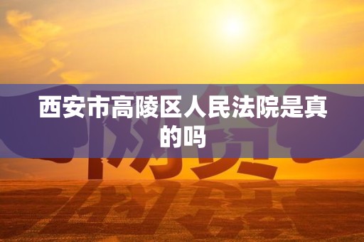 西安市高陵区人民法院是真的吗