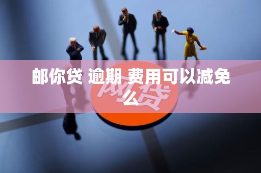 邮你贷 逾期 费用可以减免么