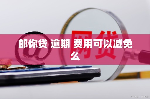 邮你贷 逾期 费用可以减免么