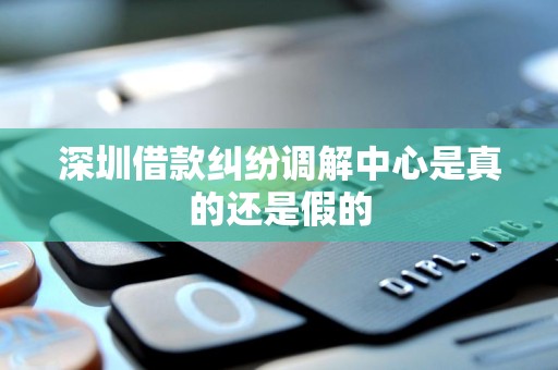 深圳借款纠纷调解中心是真的还是假的