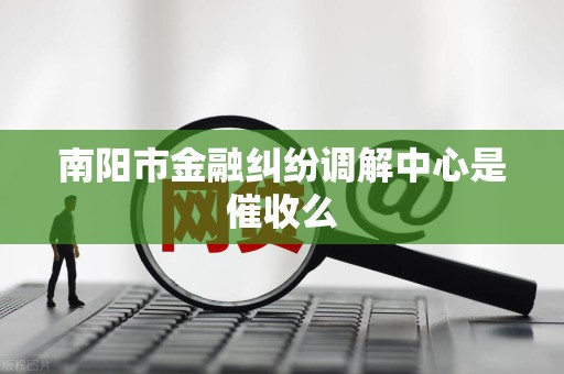 南阳市金融纠纷调解中心是催收么