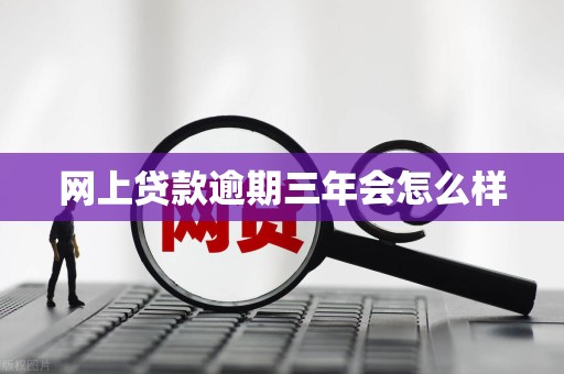 网上贷款逾期三年会怎么样