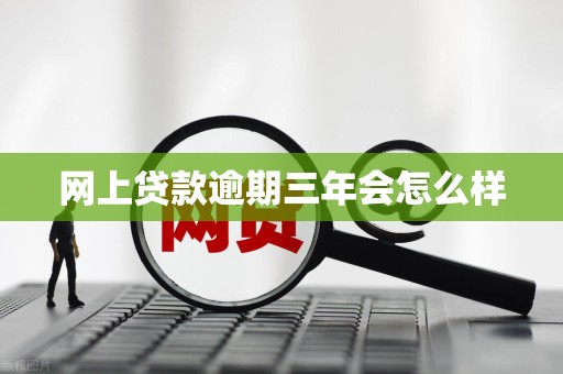 网上贷款逾期三年会怎么样