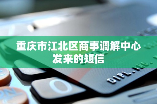 重庆市江北区商事调解中心发来的短信