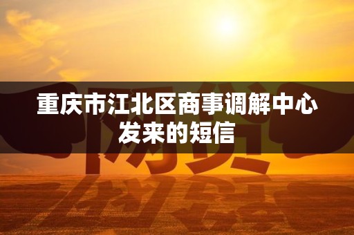 重庆市江北区商事调解中心发来的短信